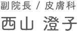 副院長／皮膚科　西山 澄子